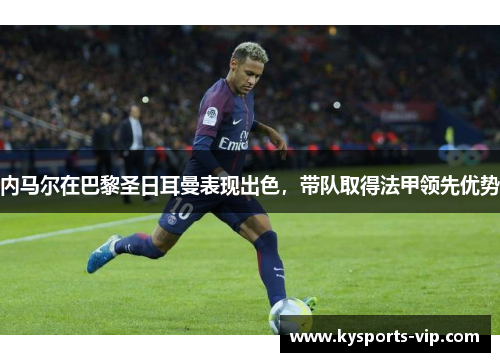 内马尔在巴黎圣日耳曼表现出色，带队取得法甲领先优势