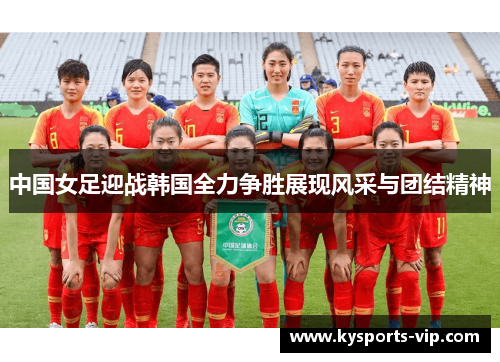 中国女足迎战韩国全力争胜展现风采与团结精神