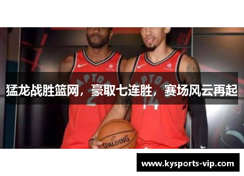 猛龙战胜篮网，豪取七连胜，赛场风云再起