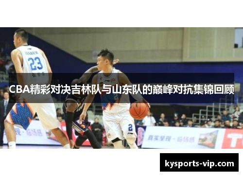 CBA精彩对决吉林队与山东队的巅峰对抗集锦回顾