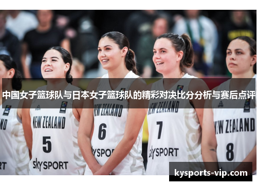 中国女子篮球队与日本女子篮球队的精彩对决比分分析与赛后点评