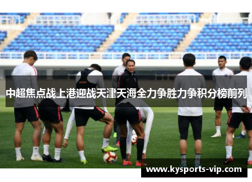 中超焦点战上港迎战天津天海全力争胜力争积分榜前列