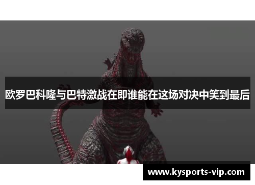 欧罗巴科隆与巴特激战在即谁能在这场对决中笑到最后