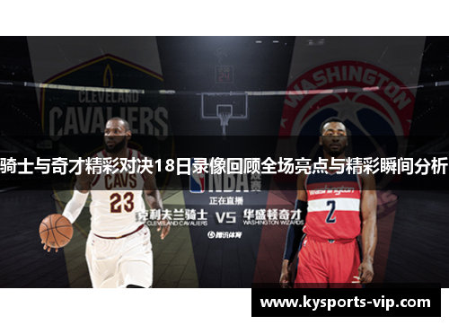 骑士与奇才精彩对决18日录像回顾全场亮点与精彩瞬间分析